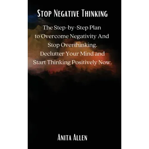 Stop Negative Thinking: The Step-by-Step Plan to Overcome Negativity And Stop Overthinking. Declutter Your Mind and Start Thinking Positively Now.
