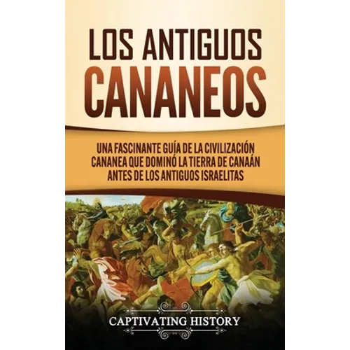 Los Antiguos Cananeos: Una Fascinante Guía de la Civilización Cananea que Dominó la Tierra de Canaán Antes de los Antiguos Israelitas