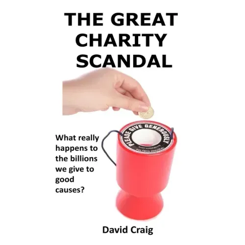 The Great Charity Scandal: What Really Happens to the Billions We Give to Good Causes?