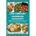 Low Carb Diet Cookbook: A Beginner's Guide With Quick, Delicious And Healthy Recipes For A Low Carb Lifestyle