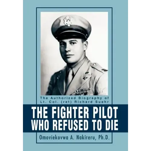 The Fighter Pilot Who Refused to Die: The Authorized Biography of Lt. Col. (ret) Richard Suehr