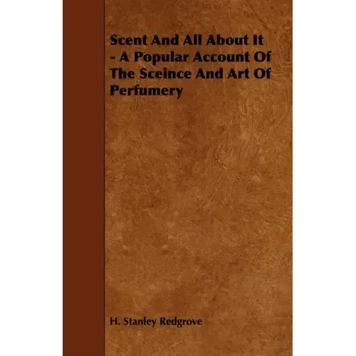 Scent and All about It - A Popular Account of the Sceince and Art of Perfumery