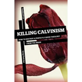 Killing Calvinism: How to Destroy a Perfectly Good Theology from the Inside