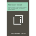 The Essene Christ: A Recovery Of The Historical Jesus And The Doctrines Of Primitive Christianity