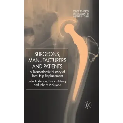 Surgeons, Manufacturers and Patients: A Transatlantic History of Total Hip Replacement
