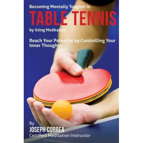 Becoming Mentally Tougher In Table Tennis by Using Meditation: Reach Your Potential by Controlling Your Inner Thoughts