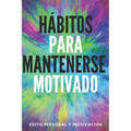 Hábitos Para Mantenerse Motivado: Activa tu poder motivador para mejorar tu mundo!
