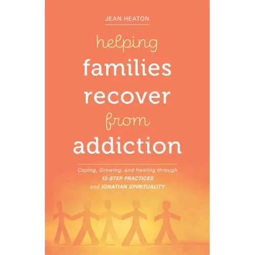 Helping Families Recover from Addiction: Coping, Growing, and Healing Through 12-Step Practices and Ignatian Spirituality