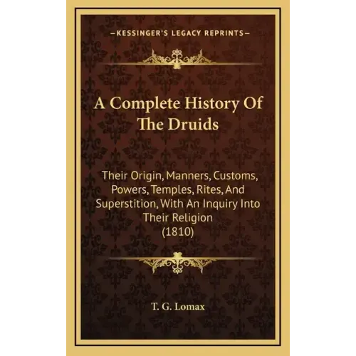 A Complete History Of The Druids: Their Origin, Manners, Customs, Powers, Temples, Rites, And Superstition, With An Inquiry Into Their Religion (1810)