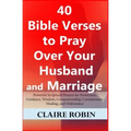 40 Bible Verses to Pray Over Your Husband and Marriage: Powerful Scriptural Prayers for Protection, Guidance, Wisdom, Companionship, Commitment, Heali