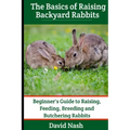 The Basics of Raising Backyard Rabbits: Beginner's Guide to Raising, Feeding, Breeding and Butchering Rabbits