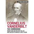 Cornelius Vanderbilt - The Commodore: Insight and Analysis Into the Life and Success of America's First Tycoon