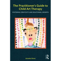 The Practitioner's Guide to Child Art Therapy: Fostering Creativity and Relational Growth