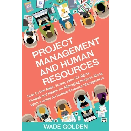 Project Management and Human Resources: How to Use Agile, Scrum, Lean Six Sigma, Kanban and Kaizen for Managing Projects Along with a Guide on Human R