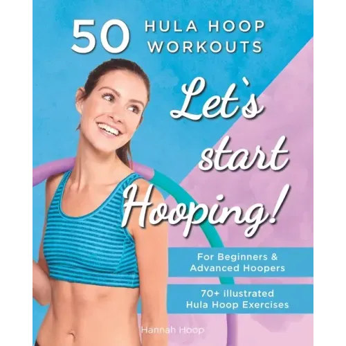 Let's Start Hooping! 50 Hula Hoop Workouts for Beginners and Advanced Hoopers: Perfect for Losing Weight and Shaping Your Body