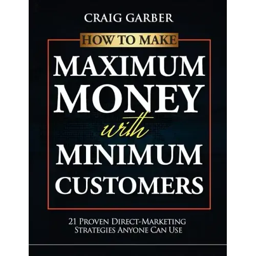 How To Make Maximum Money With Minimum Customers: 21 Proven Direct-Marketing Strategies ANYONE Can Use!