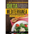 La dieta mediterránea: una guía completa: 50 recetas rápidas y sencillas bajas en calorías y altas en proteínas de la dieta mediterránea para bajar de