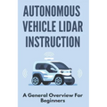 Autonomous Vehicle Lidar Instruction: A General Overview For Beginners: Autonomous Vehicles Definition