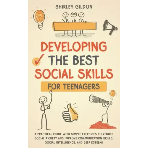 Developing the Best Social Skills for Teenagers: A Practical Guide with Simple Exercises to Reduce Social Anxiety and Improve Communication Skills, So
