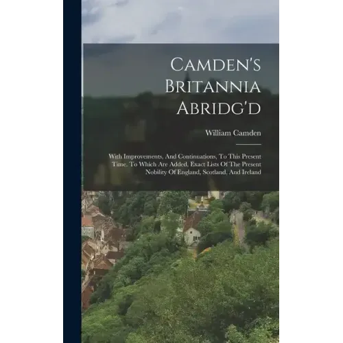 Camden's Britannia Abridg'd: With Improvements, And Continuations, To This Present Time. To Which Are Added, Exact Lists Of The Present Nobility Of