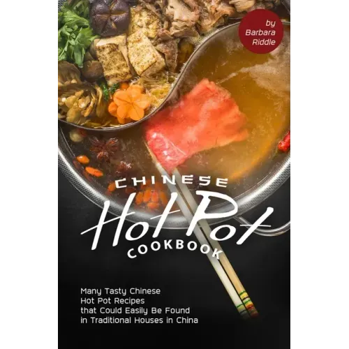 Chinese Hot Pot Cookbook: Many Tasty Chinese Hot Pot Recipes that Could Easily Be Found in Traditional Houses in China