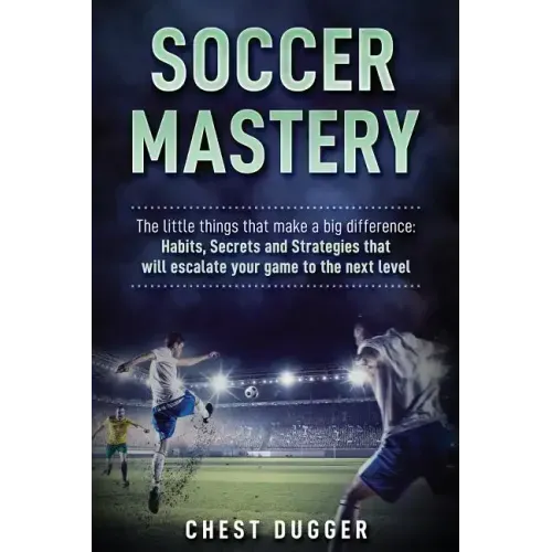 Soccer Mastery: The little things that make a big difference: Habits, Secrets and Strategies that will escalate your game to the next level