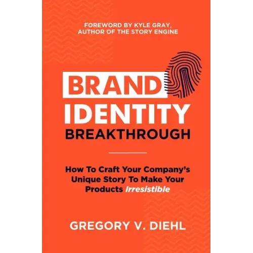 Brand Identity Breakthrough: How to Craft Your Company's Unique Story to Make Your Products Irresistible