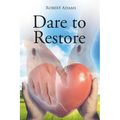 Dare to Restore: A Journey Out of Darkness, Guilt, Shame, and Condemnation to The Light, Restoration, Love, Acceptance, and Forgiveness