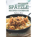 Beginner Spatzle Recipes Cookbook: Delicious & Easy Spatzle Recipes for Beginners to German Cuisine