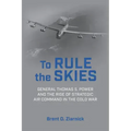 To Rule the Skies: General Thomas S. Power and the Rise of Strategic Air Command in the Cold War