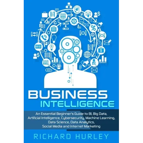 Business Intelligence: An Essential Beginner's Guide to BI, Big Data, Artificial Intelligence, Cybersecurity, Machine Learning, Data Science,