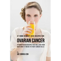 47 Home Remedy Juice Recipes for Ovarian Cancer: Vitamin Packed Recipes That Will Give Your Body What It Needs to Fight Cancer