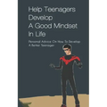 Help Teenagers Develop A Good Mindset In Life: Personal Advice On How To Develop A Better Teenager: How To Shape Your Future And Transform The World