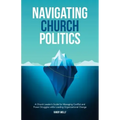Navigating Church Politics: A Church Leader's Guide for Managing Conflict and Power Struggles while Leading Organizational Change