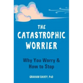 The Catastrophic Worrier: Why You Worry and How to Stop