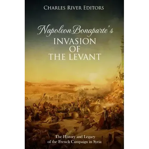 Napoleon Bonaparte's Invasion of the Levant: The History and Legacy of the French Campaign in Syria