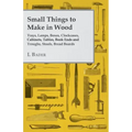 Small Things to Make in Wood - Trays, Lamps, Boxes, Clockcases, Cabinets, Tables, Book Ends and Troughs, Stools, Bread Boards Etc