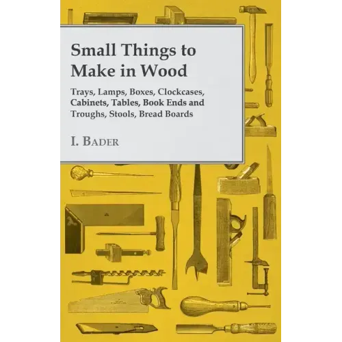 Small Things to Make in Wood - Trays, Lamps, Boxes, Clockcases, Cabinets, Tables, Book Ends and Troughs, Stools, Bread Boards Etc