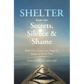 Shelter from Our Secrets, Silence, and Shame: How Our Stories Can Keep Us Stuck or Set Us Free