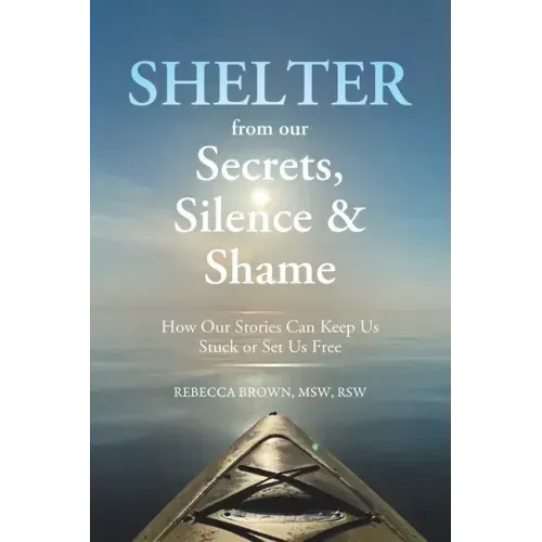Shelter from Our Secrets, Silence, and Shame: How Our Stories Can Keep Us Stuck or Set Us Free