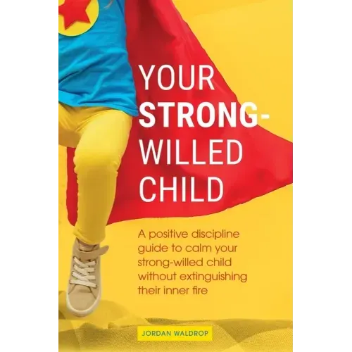Your Strong-Willed Child: A Positive Discipline Guide to Calm Your Strong-Willed Child Without Extinguishing Their Inner Fire