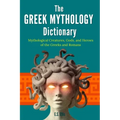 The Greek Mythology Dictionary: Mythological Creatures, Gods, and Heroes of the Greeks and Romans