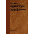 Stained Glass - A Handbook on the Art of Stained Glass, Its Origin and Development from the Time of Charlemange to Its Decadence