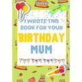 I Wrote This Book For Your Birthday Mum: The Perfect Birthday Gift For Kids to Create Their Very Own Book For Mum
