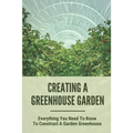 Creating A Greenhouse Garden: Everything You Need To Know To Construct A Garden Greenhouse: Building Greenhouse For Garden