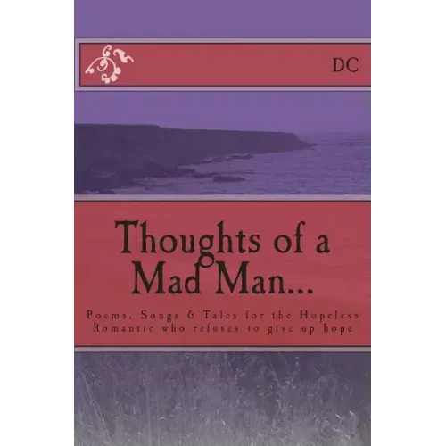 Thoughts of a Mad Man: Poems, Songs & Tales for the Hopeless Romantic who refuses to give up hope