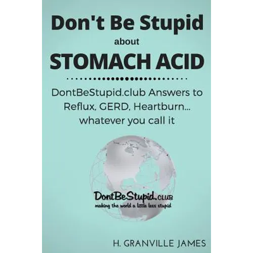 Don't Be Stupid about Stomach Acid: DontBeStupid.club answers to Reflux, GERD, Heartburn ... or whatever you call it.