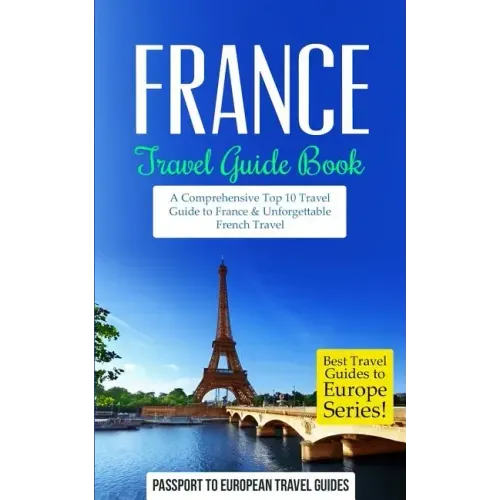France: Travel Guide Book: A Comprehensive Top Ten Travel Guide to France & Unforgettable French Travel