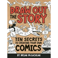 Draw Out the Story: Ten Secrets to Creating Your Own Comics