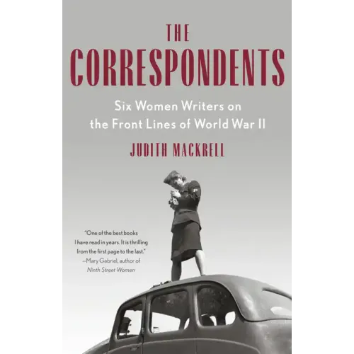 The Correspondents: Six Women Writers on the Front Lines of World War II